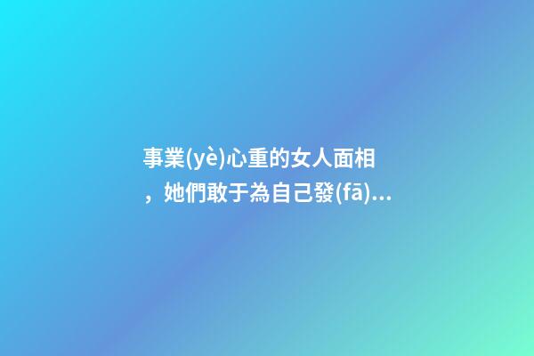 事業(yè)心重的女人面相，她們敢于為自己發(fā)聲